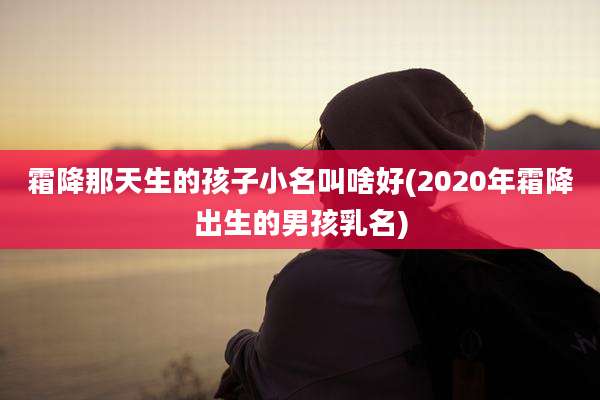 霜降那天生的孩子小名叫啥好(2020年霜降出生的男孩乳名)