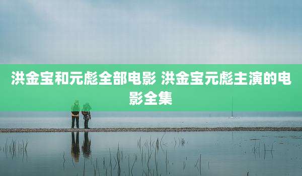 洪金宝和元彪全部电影 洪金宝元彪主演的电影全集
