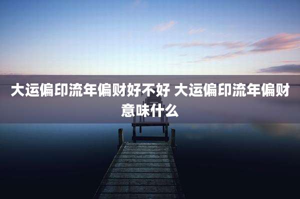 大运偏印流年偏财好不好 大运偏印流年偏财意味什么