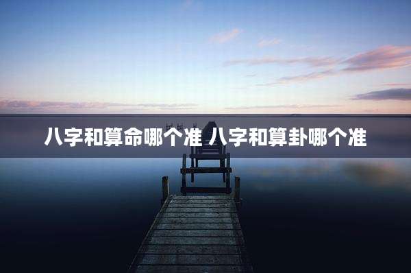 八字和算命哪个准 八字和算卦哪个准