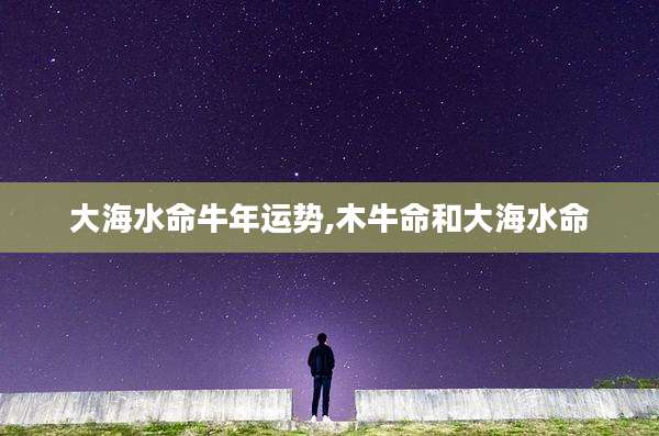 大海水命牛年运势,木牛命和大海水命