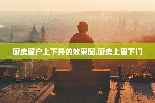 厨房窗户上下开的效果图,厨房上窗下门
