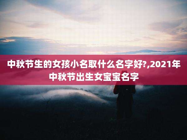 中秋节生的女孩小名取什么名字好?,2021年中秋节出生女宝宝名字