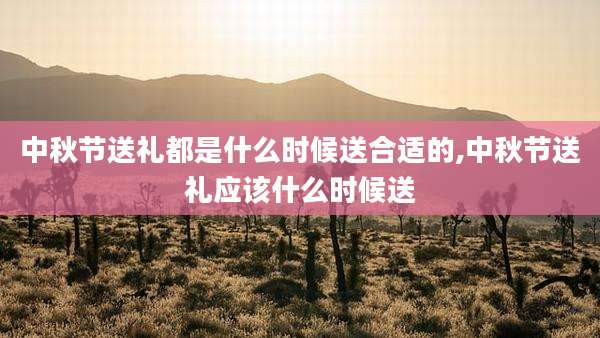 中秋节送礼都是什么时候送合适的,中秋节送礼应该什么时候送