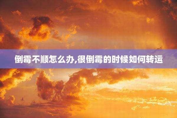 倒霉不顺怎么办,很倒霉的时候如何转运
