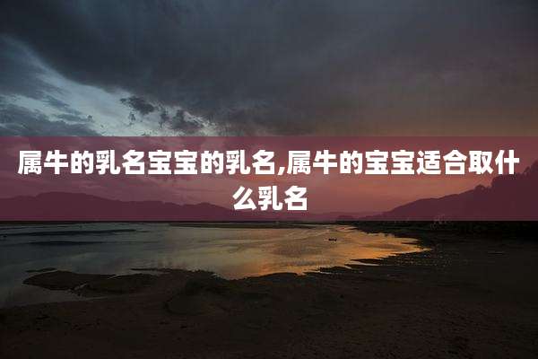 属牛的乳名宝宝的乳名,属牛的宝宝适合取什么乳名