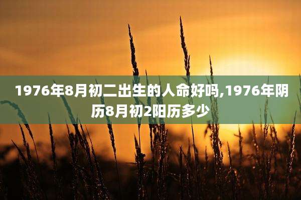 1976年8月初二出生的人命好吗,1976年阴历8月初2阳历多少