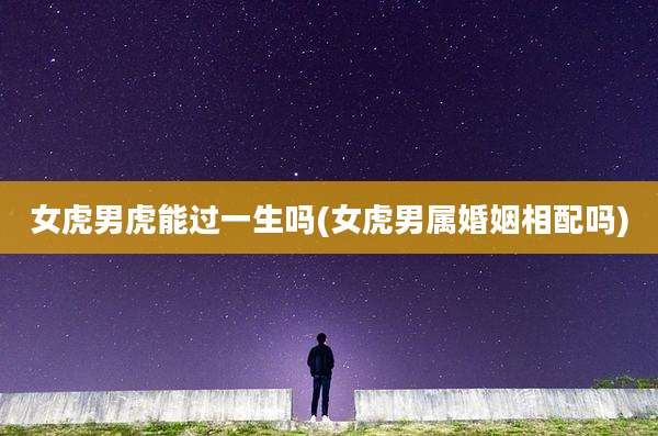 女虎男虎能过一生吗(女虎男属婚姻相配吗)