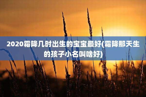 2020霜降几时出生的宝宝最好(霜降那天生的孩子小名叫啥好)