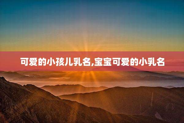 可爱的小孩儿乳名,宝宝可爱的小乳名