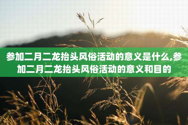 参加二月二龙抬头风俗活动的意义是什么,参加二月二龙抬头风俗活动的意义和目的