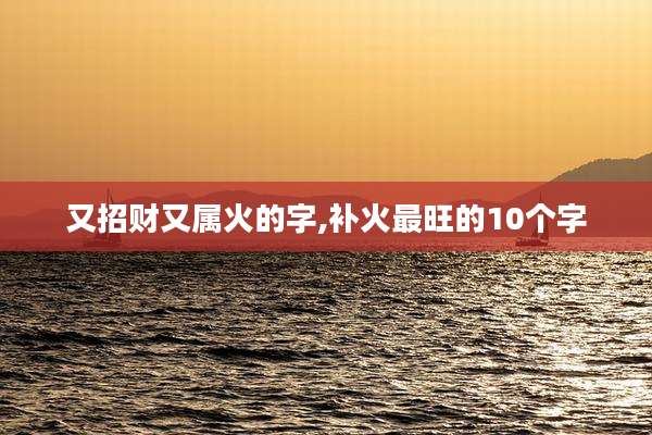 又招财又属火的字,补火最旺的10个字