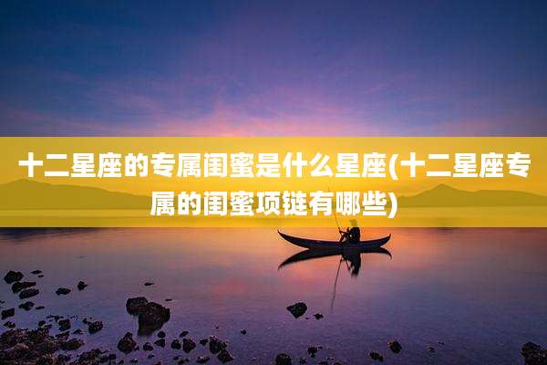 十二星座的专属闺蜜是什么星座(十二星座专属的闺蜜项链有哪些)