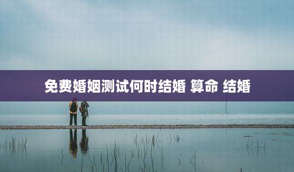 免费婚姻测试何时结婚 算命 结婚