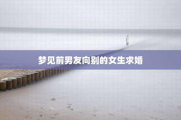 梦见前男友向别的女生求婚