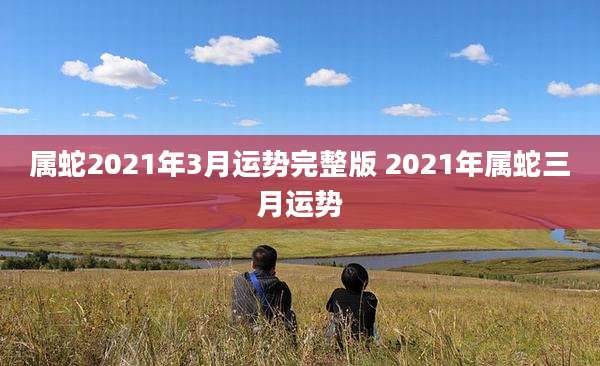 属蛇2021年3月运势完整版 2021年属蛇三月运势
