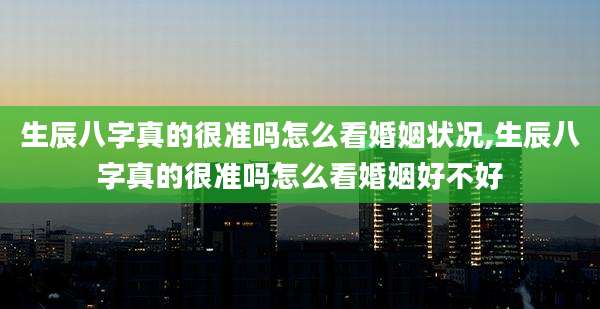 生辰八字真的很准吗怎么看婚姻状况,生辰八字真的很准吗怎么看婚姻好不好