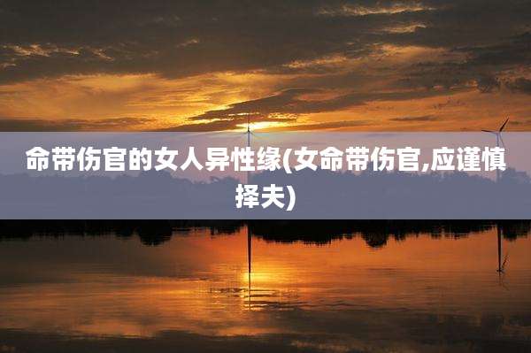 命带伤官的女人异性缘(女命带伤官,应谨慎择夫)