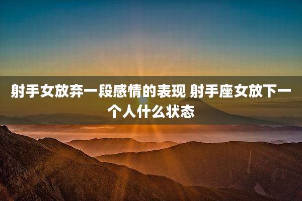 射手女放弃一段感情的表现 射手座女放下一个人什么状态