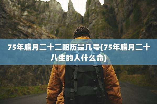 75年腊月二十二阳历是几号(75年腊月二十八生的人什么命)