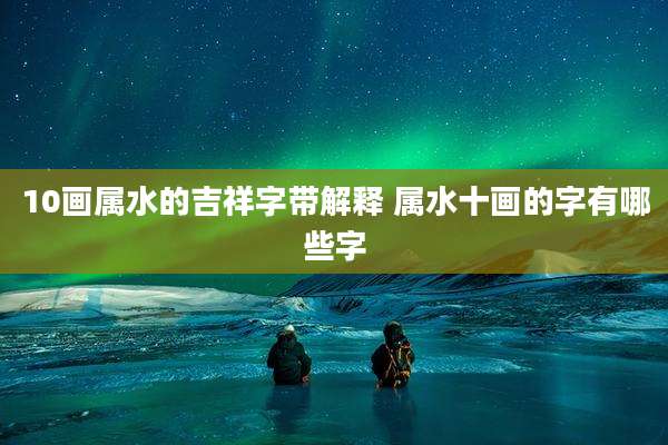 10画属水的吉祥字带解释 属水十画的字有哪些字