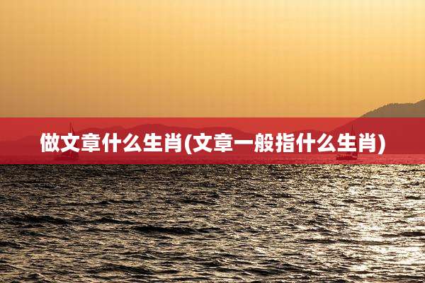 做文章什么生肖(文章一般指什么生肖)