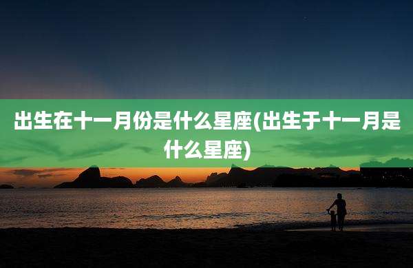 出生在十一月份是什么星座(出生于十一月是什么星座)