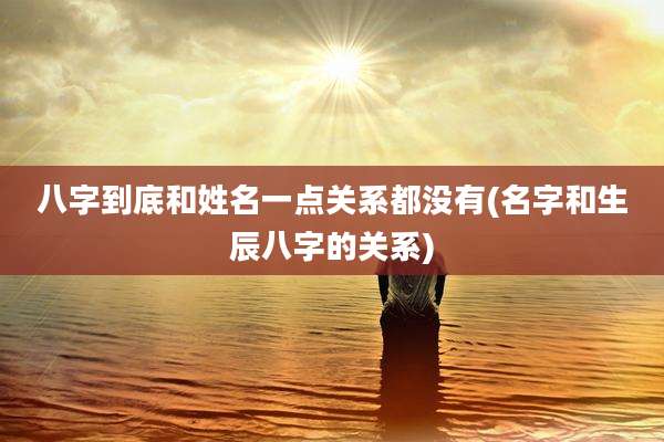 八字到底和姓名一点关系都没有(名字和生辰八字的关系)