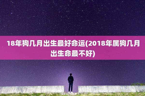 18年狗几月出生最好命运(2018年属狗几月出生命最不好)