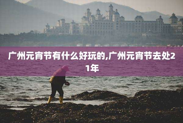 广州元宵节有什么好玩的,广州元宵节去处21年