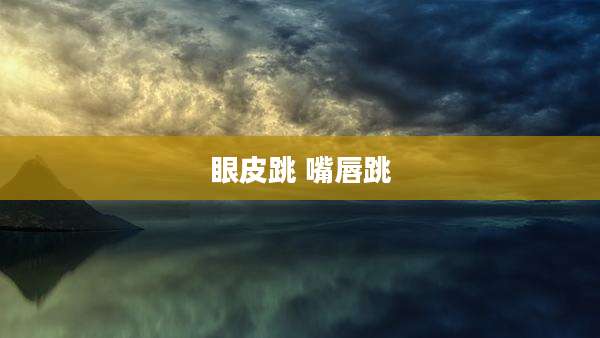 眼皮跳 嘴唇跳
