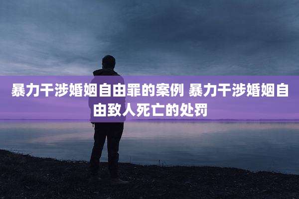 暴力干涉婚姻自由罪的案例 暴力干涉婚姻自由致人死亡的处罚