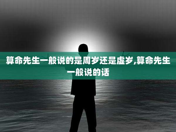 算命先生一般说的是周岁还是虚岁,算命先生一般说的话