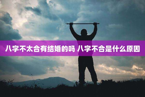 八字不太合有结婚的吗 八字不合是什么原因