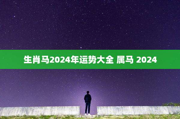 生肖马2024年运势大全 属马 2024