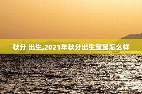 秋分 出生,2021年秋分出生宝宝怎么样