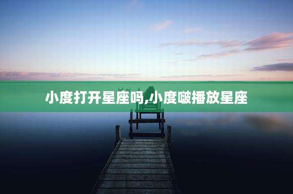 小度打开星座吗,小度啵播放星座