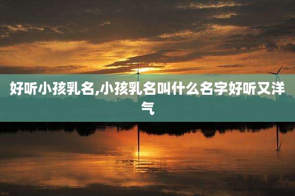 好听小孩乳名,小孩乳名叫什么名字好听又洋气
