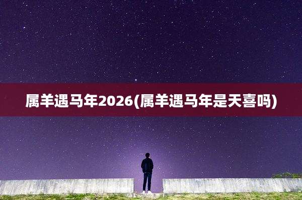 属羊遇马年2026(属羊遇马年是天喜吗)