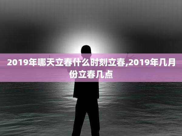 2019年哪天立春什么时刻立春,2019年几月份立春几点