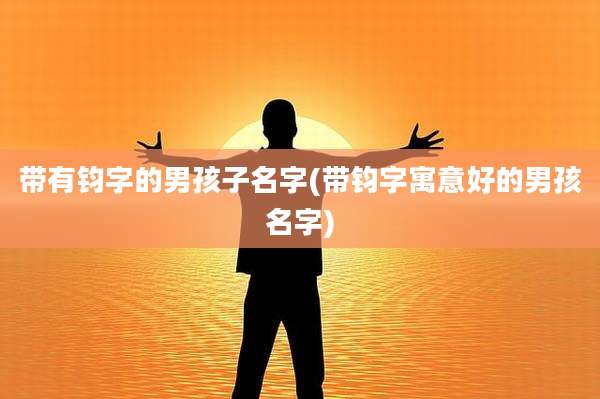 带有钧字的男孩子名字(带钧字寓意好的男孩名字)