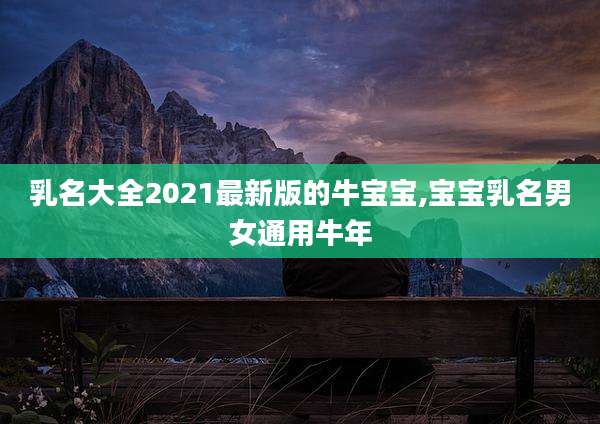 乳名大全2021最新版的牛宝宝,宝宝乳名男女通用牛年