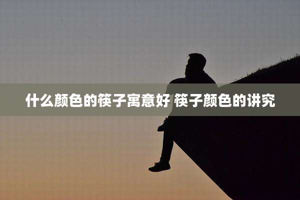 什么颜色的筷子寓意好 筷子颜色的讲究