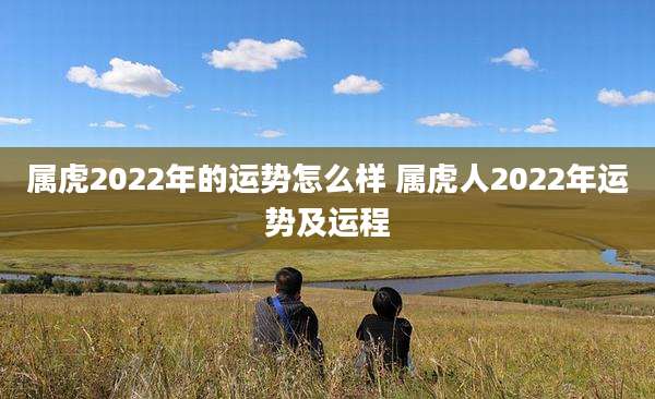 属虎2022年的运势怎么样 属虎人2022年运势及运程