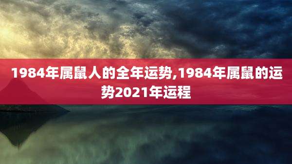 1984年属鼠人的全年运势,1984年属鼠的运势2021年运程