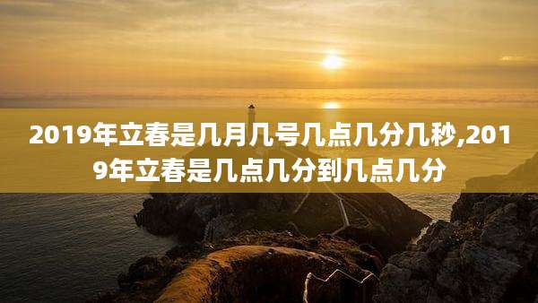 2019年立春是几月几号几点几分几秒,2019年立春是几点几分到几点几分