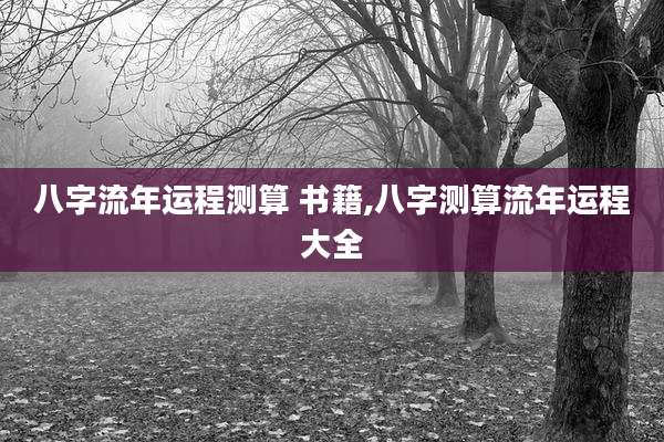 八字流年运程测算 书籍,八字测算流年运程大全