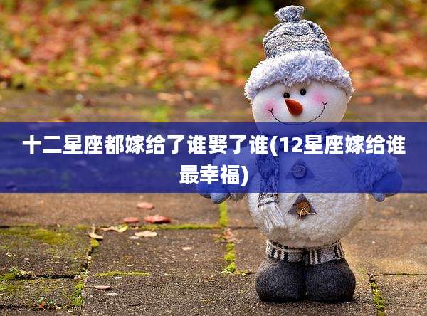 十二星座都嫁给了谁娶了谁(12星座嫁给谁最幸福)