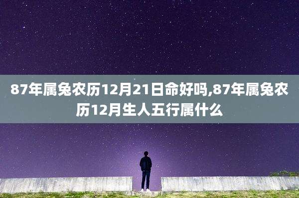 87年属兔农历12月21日命好吗,87年属兔农历12月生人五行属什么