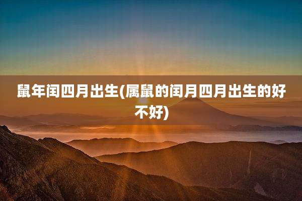鼠年闰四月出生(属鼠的闰月四月出生的好不好)